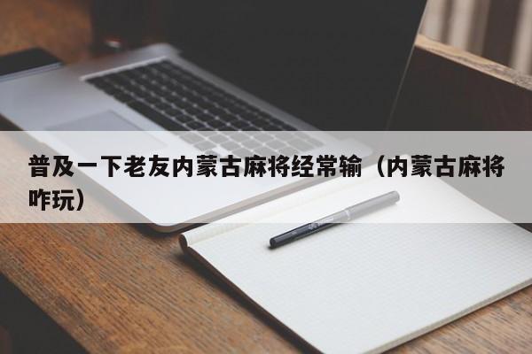 普及一下老友内蒙古麻将经常输（内蒙古麻将咋玩）
