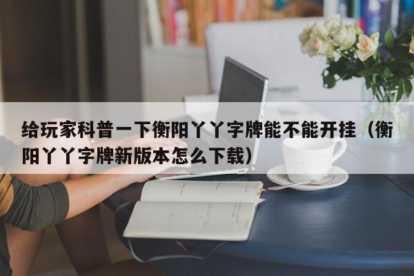 给玩家科普一下衡阳丫丫字牌能不能开挂（衡阳丫丫字牌新版本怎么下载）