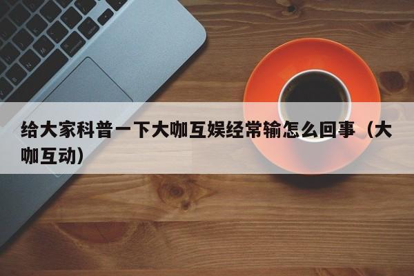 给大家科普一下大咖互娱经常输怎么回事（大咖互动）