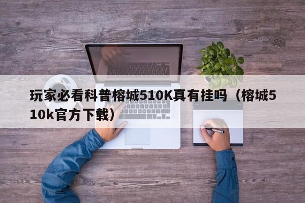 玩家必看科普榕城510K真有挂吗（榕城510k官方下载）