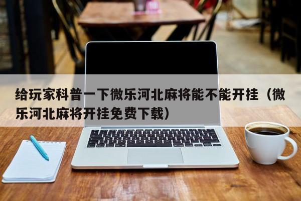 给玩家科普一下微乐河北麻将能不能开挂（微乐河北麻将开挂免费下载）