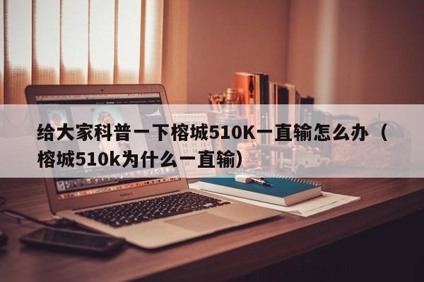 给大家科普一下榕城510K一直输怎么办（榕城510k为什么一直输）