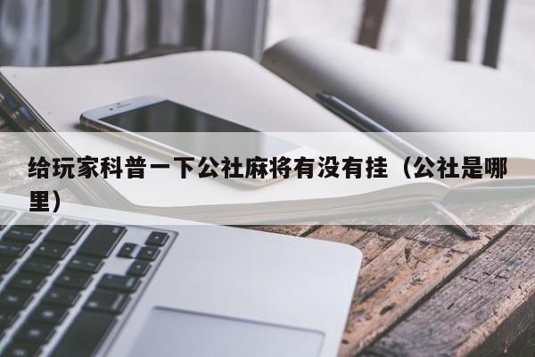 给玩家科普一下公社麻将有没有挂（公社是哪里）