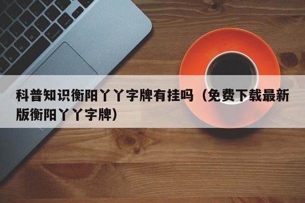 科普知识衡阳丫丫字牌有挂吗（免费下载最新版衡阳丫丫字牌）