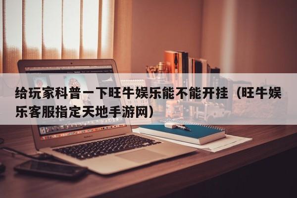 给玩家科普一下旺牛娱乐能不能开挂（旺牛娱乐客服指定天地手游网）