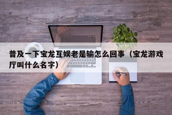 普及一下宝龙互娱老是输怎么回事（宝龙游戏厅叫什么名字）