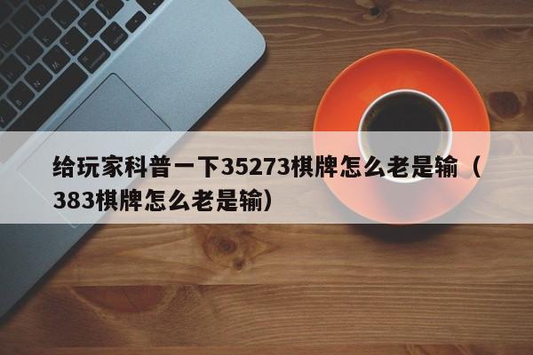 给玩家科普一下35273棋牌怎么老是输（383棋牌怎么老是输）