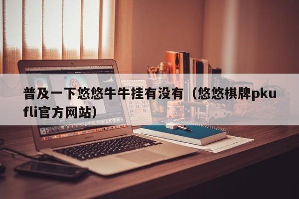 普及一下悠悠牛牛挂有没有（悠悠棋牌pkufli官方网站）