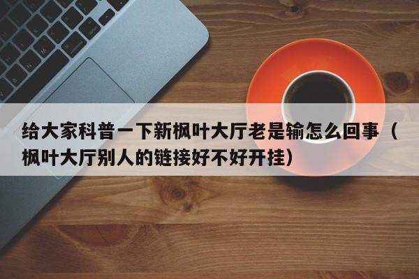 给大家科普一下新枫叶大厅老是输怎么回事（枫叶大厅别人的链接好不好开挂）