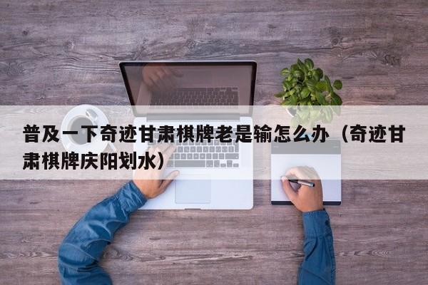 普及一下奇迹甘肃棋牌老是输怎么办（奇迹甘肃棋牌庆阳划水）