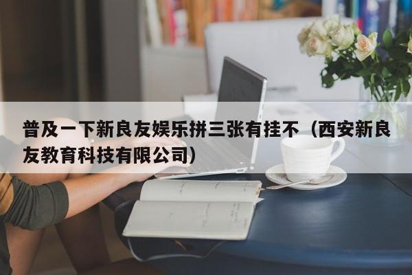 普及一下新良友娱乐拼三张有挂不（西安新良友教育科技有限公司）