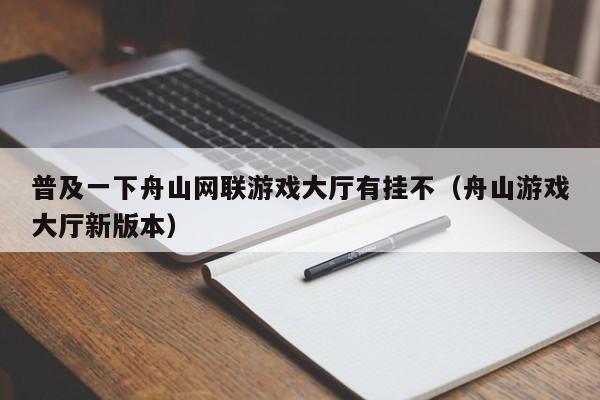 普及一下舟山网联游戏大厅有挂不（舟山游戏大厅新版本）