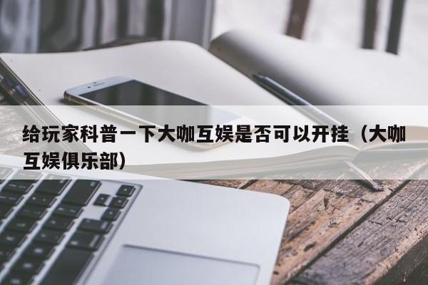 给玩家科普一下大咖互娱是否可以开挂（大咖互娱俱乐部）
