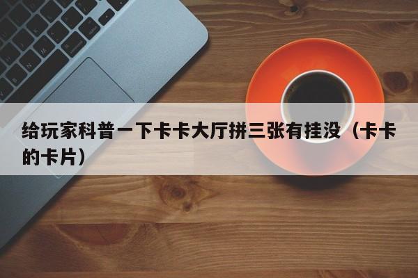 给玩家科普一下卡卡大厅拼三张有挂没（卡卡的卡片）