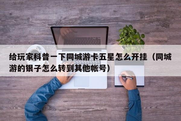 给玩家科普一下同城游卡五星怎么开挂（同城游的银子怎么转到其他帐号）