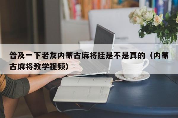 普及一下老友内蒙古麻将挂是不是真的（内蒙古麻将教学视频）