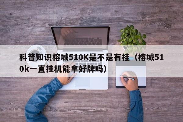 科普知识榕城510K是不是有挂（榕城510k一直挂机能拿好牌吗）