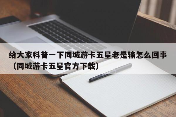 给大家科普一下同城游卡五星老是输怎么回事（同城游卡五星官方下载）