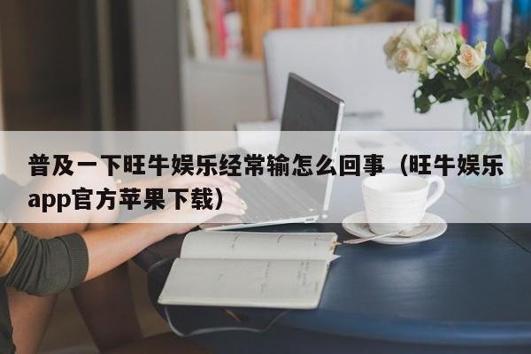 普及一下旺牛娱乐经常输怎么回事（旺牛娱乐app官方苹果下载）