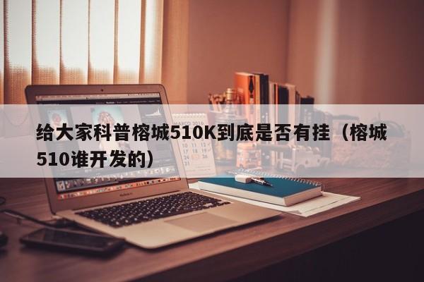 给大家科普榕城510K到底是否有挂（榕城510谁开发的）