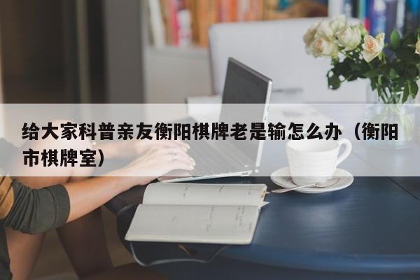 给大家科普亲友衡阳棋牌老是输怎么办（衡阳市棋牌室）