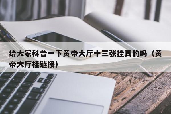 给大家科普一下黄帝大厅十三张挂真的吗（黄帝大厅挂链接）