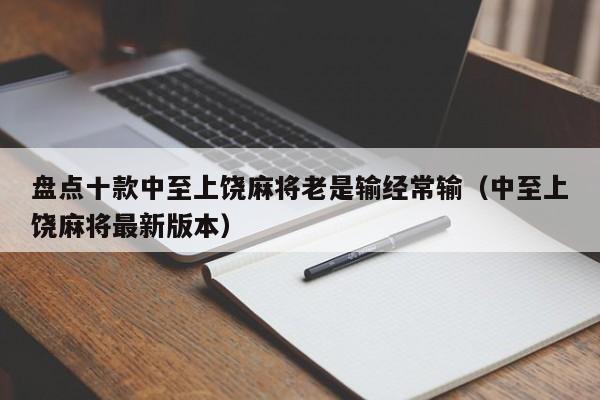 盘点十款中至上饶麻将老是输经常输（中至上饶麻将最新版本）