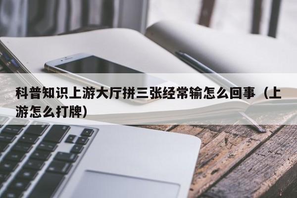 科普知识上游大厅拼三张经常输怎么回事（上游怎么打牌）