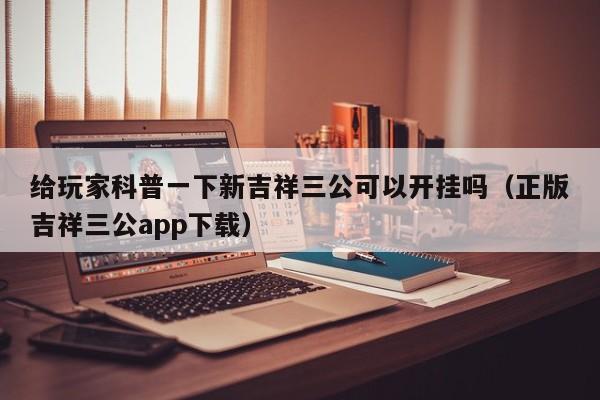 给玩家科普一下新吉祥三公可以开挂吗（正版吉祥三公app下载）