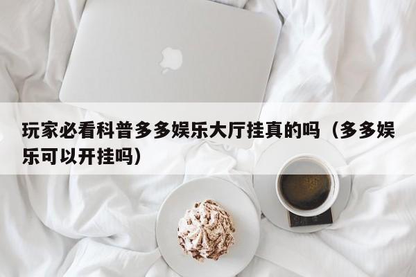 玩家必看科普多多娱乐大厅挂真的吗（多多娱乐可以开挂吗）