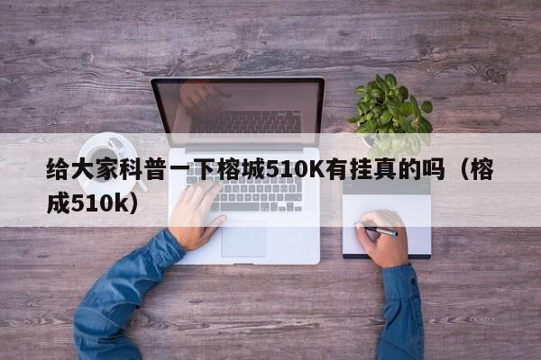 给大家科普一下榕城510K有挂真的吗（榕成510k）