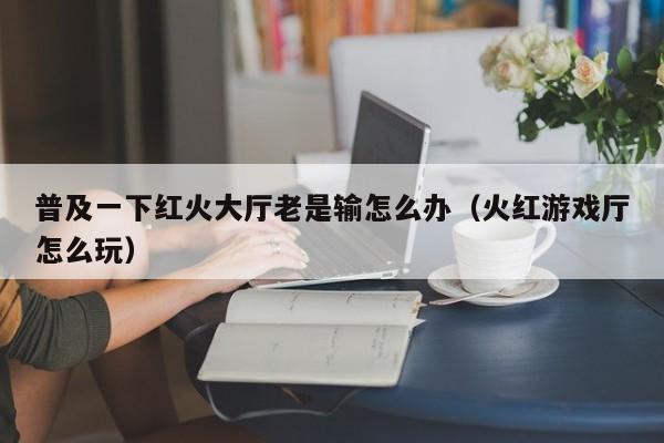 普及一下红火大厅老是输怎么办（火红游戏厅怎么玩）