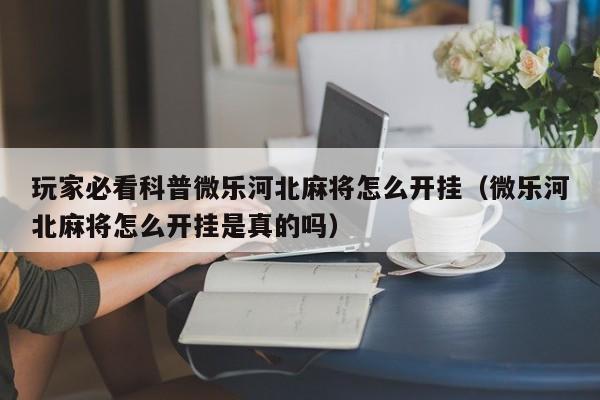 玩家必看科普微乐河北麻将怎么开挂（微乐河北麻将怎么开挂是真的吗）