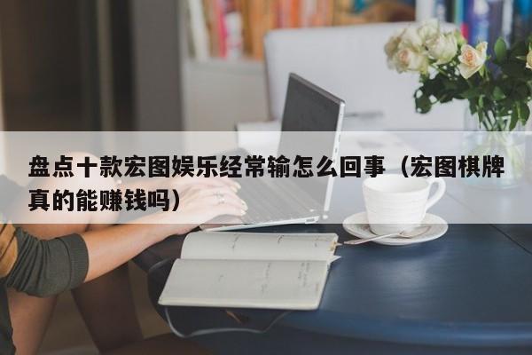 盘点十款宏图娱乐经常输怎么回事（宏图棋牌真的能赚钱吗）