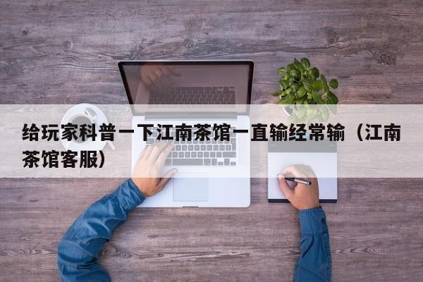 给玩家科普一下江南茶馆一直输经常输（江南茶馆客服）