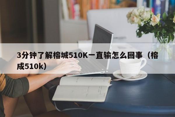 3分钟了解榕城510K一直输怎么回事（榕成510k）