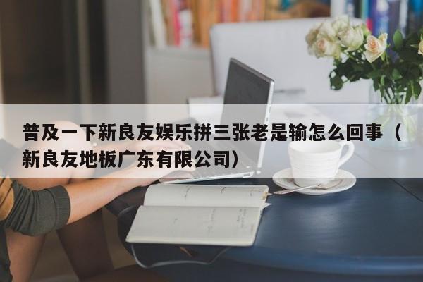 普及一下新良友娱乐拼三张老是输怎么回事（新良友地板广东有限公司）