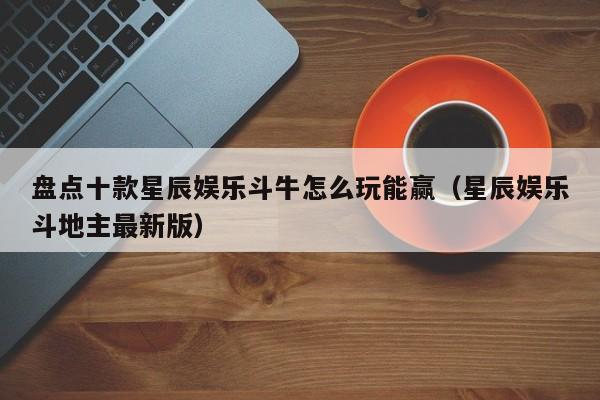 盘点十款星辰娱乐斗牛怎么玩能赢（星辰娱乐斗地主最新版）