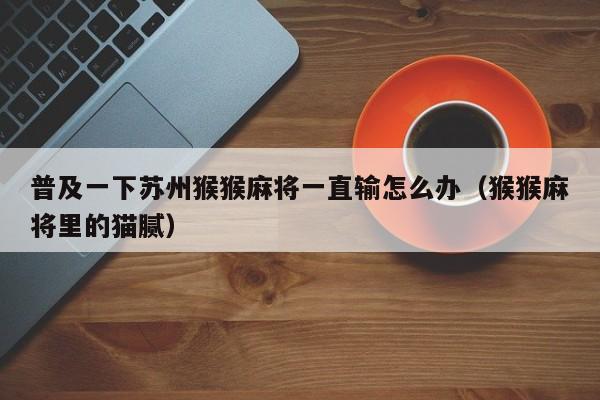 普及一下苏州猴猴麻将一直输怎么办(猴猴麻将里的猫腻)