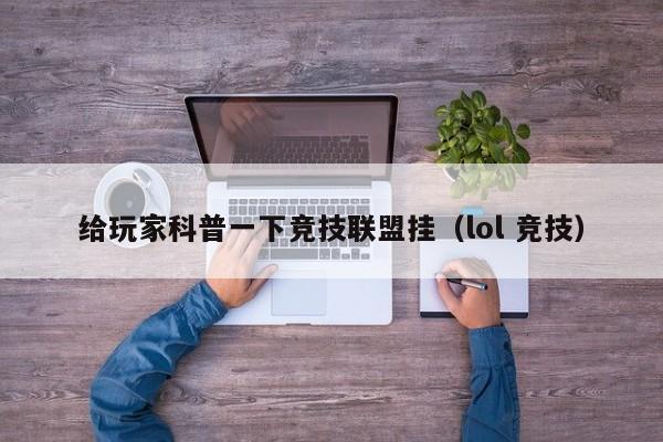 给玩家科普一下竞技联盟挂（lol 竞技）