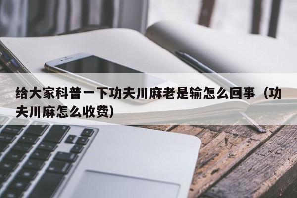给大家科普一下功夫川麻老是输怎么回事（功夫川麻怎么收费）