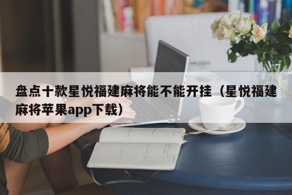 盘点十款星悦福建麻将能不能开挂（星悦福建麻将苹果app下载）