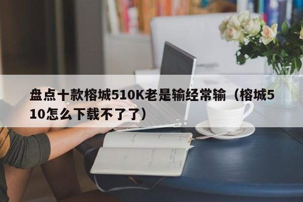 盘点十款榕城510K老是输经常输（榕城510怎么下载不了了）