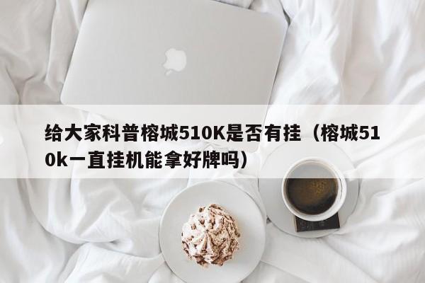 给大家科普榕城510K是否有挂（榕城510k一直挂机能拿好牌吗）