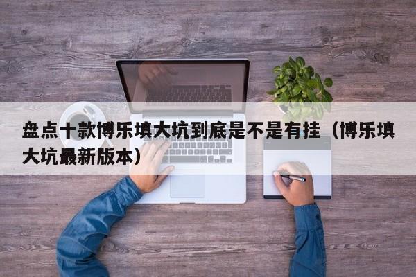 盘点十款博乐填大坑到底是不是有挂（博乐填大坑最新版本）