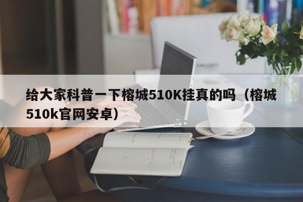 给大家科普一下榕城510K挂真的吗（榕城510k官网安卓）