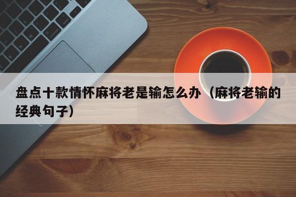 盘点十款情怀麻将老是输怎么办（麻将老输的经典句子）