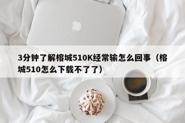 3分钟了解榕城510K经常输怎么回事（榕城510怎么下载不了了）