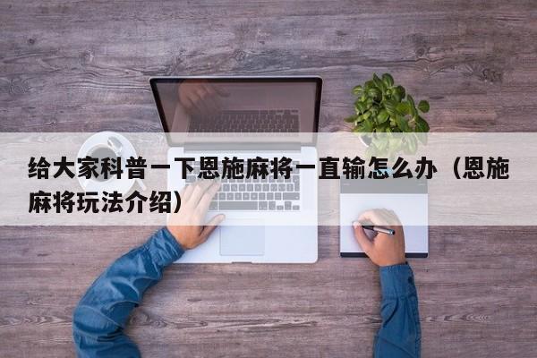 给大家科普一下恩施麻将一直输怎么办（恩施麻将玩法介绍）