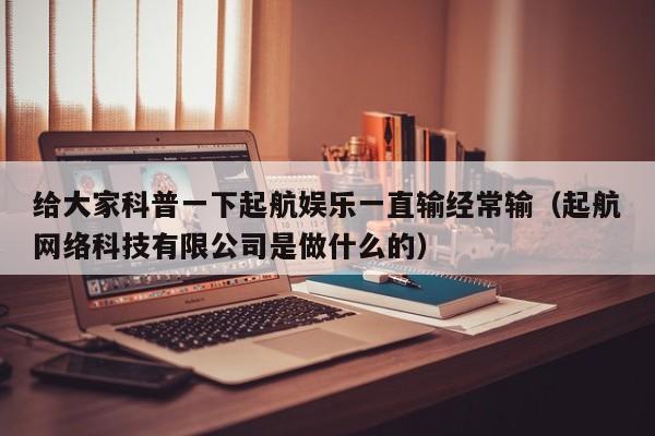 给大家科普一下起航娱乐一直输经常输（起航网络科技有限公司是做什么的）